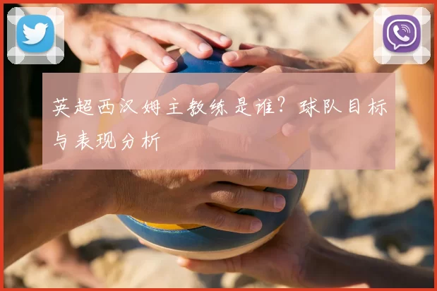 英超西汉姆主教练是谁？球队目标与表现分析