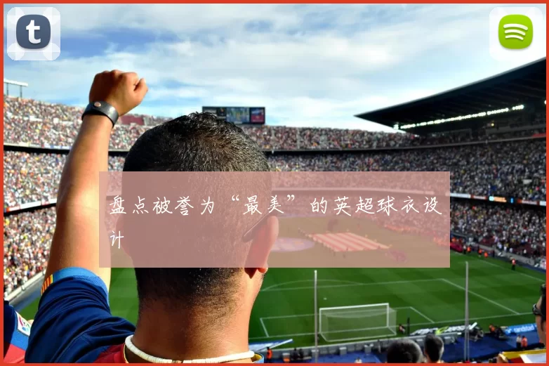 盘点被誉为“最美”的英超球衣设计