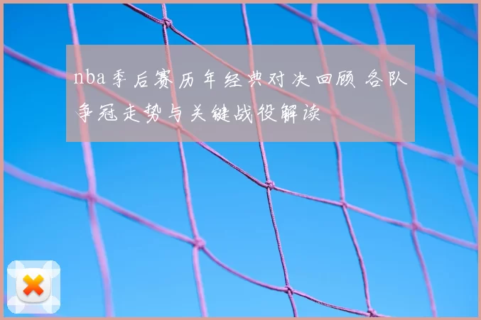 nba季后赛历年经典对决回顾 各队争冠走势与关键战役解读