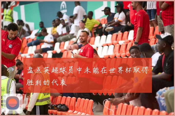 盘点英超球员中未能在世界杯取得胜利的代表
