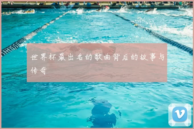 世界杯最出名的歌曲背后的故事与传奇