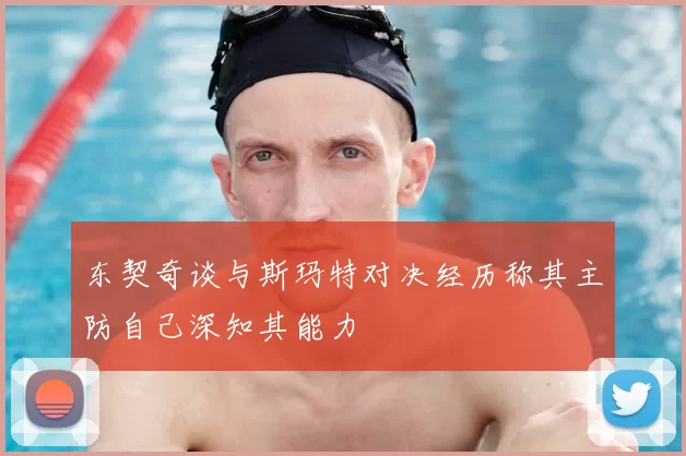 东契奇谈与斯玛特对决经历称其主防自己深知其能力