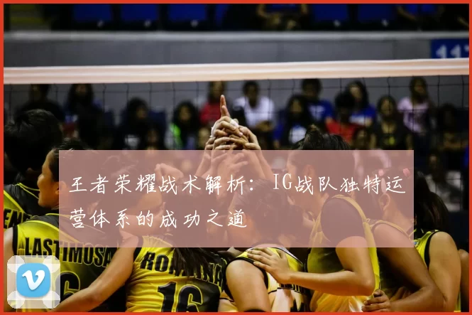 王者荣耀战术解析：IG战队独特运营体系的成功之道