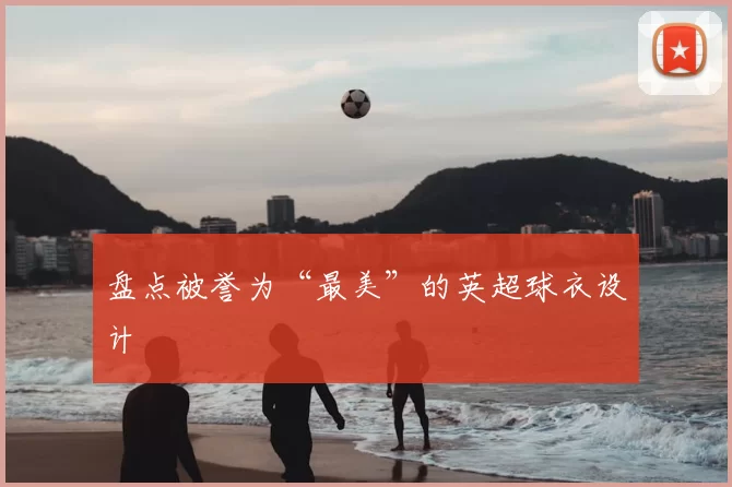 盘点被誉为“最美”的英超球衣设计