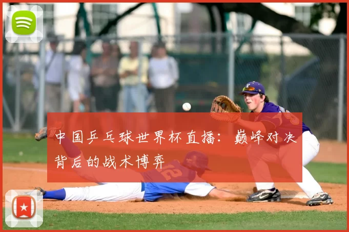 中国乒乓球世界杯直播:巅峰对决背后的战术博弈