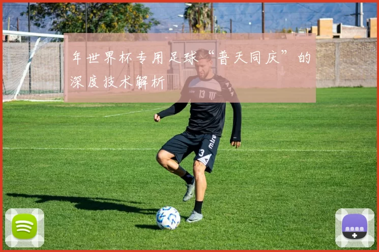 年世界杯专用足球“普天同庆”的深度技术解析