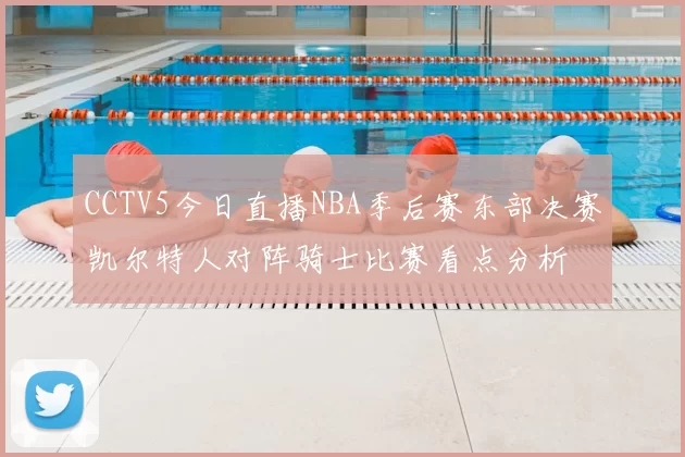 CCTV5今日直播NBA季后赛东部决赛凯尔特人对阵骑士比赛看点分析