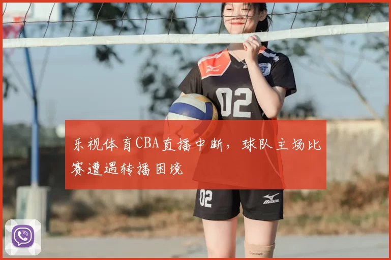 乐视体育CBA直播中断，球队主场比赛遭遇转播困境
