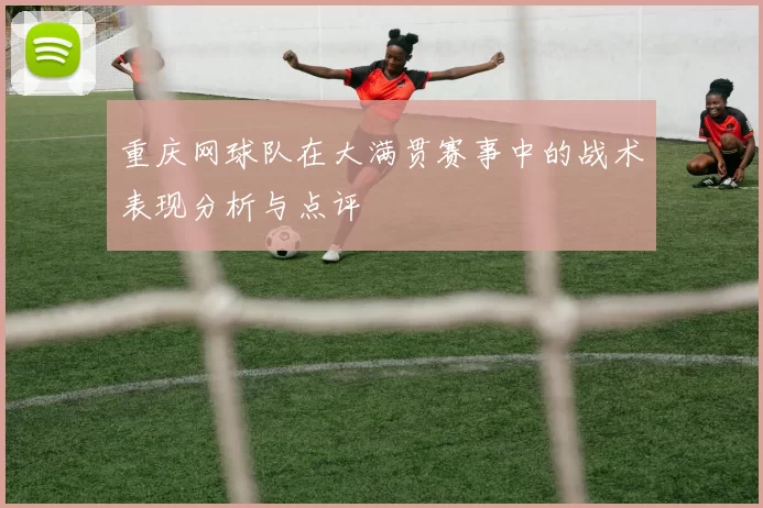 重庆网球队在大满贯赛事中的战术表现分析与点评