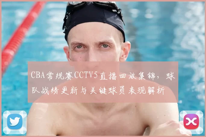 CBA常规赛CCTV5直播回放集锦，球队战绩更新与关键球员表现解析