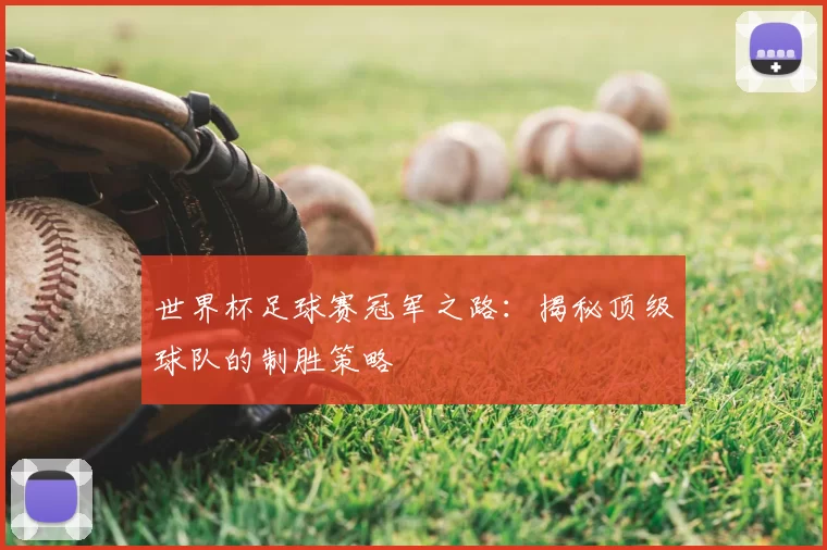 世界杯足球赛冠军之路:揭秘顶级球队的制胜策略