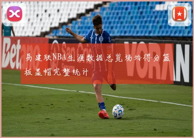 易建联NBA生涯数据总览场均得分篮板盖帽完整统计