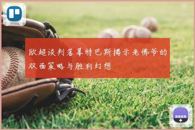 欧超谈判落幕特巴斯揭示老佛爷的双面策略与胜利幻想