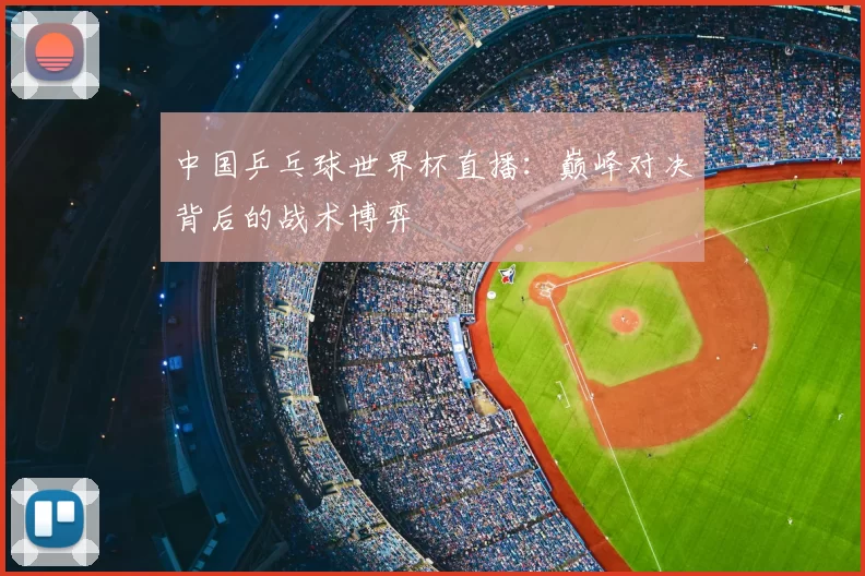 中国乒乓球世界杯直播:巅峰对决背后的战术博弈