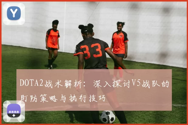 DOTA2战术解析：深入探讨V5战队的盯防策略与执行技巧