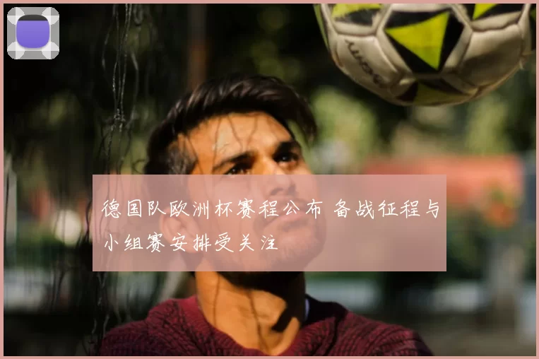 德国队欧洲杯赛程公布 备战征程与小组赛安排受关注
