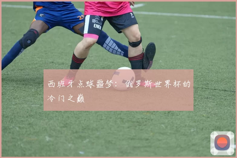 西班牙点球噩梦:俄罗斯世界杯的冷门之巅