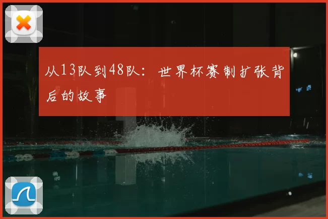 从13队到48队:世界杯赛制扩张背后的故事