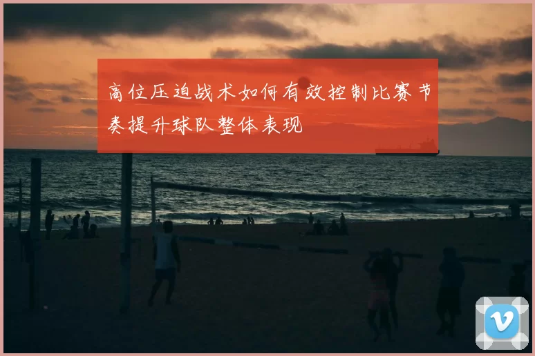 高位压迫战术如何有效控制比赛节奏提升球队整体表现