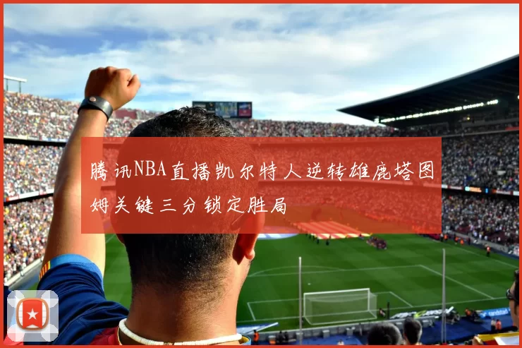 腾讯NBA直播凯尔特人逆转雄鹿塔图姆关键三分锁定胜局
