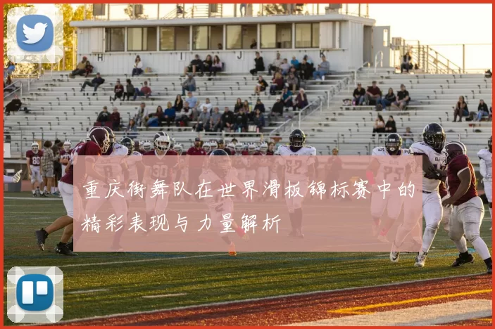 重庆街舞队在世界滑板锦标赛中的精彩表现与力量解析