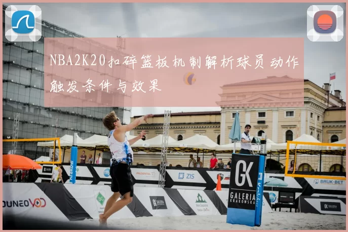 NBA2K20扣碎篮板机制解析球员动作触发条件与效果