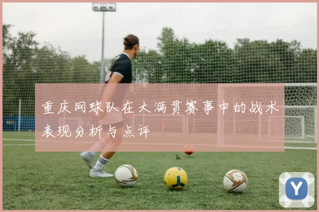 重庆网球队在大满贯赛事中的战术表现分析与点评