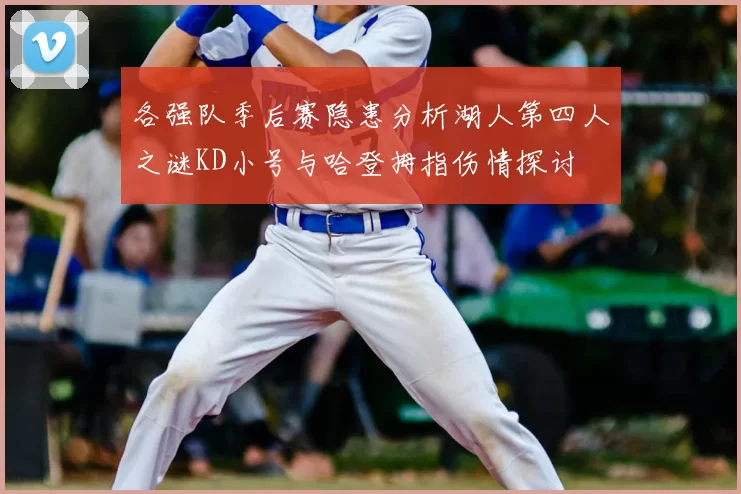 各强队季后赛隐患分析湖人第四人之谜KD小号与哈登拇指伤情探讨