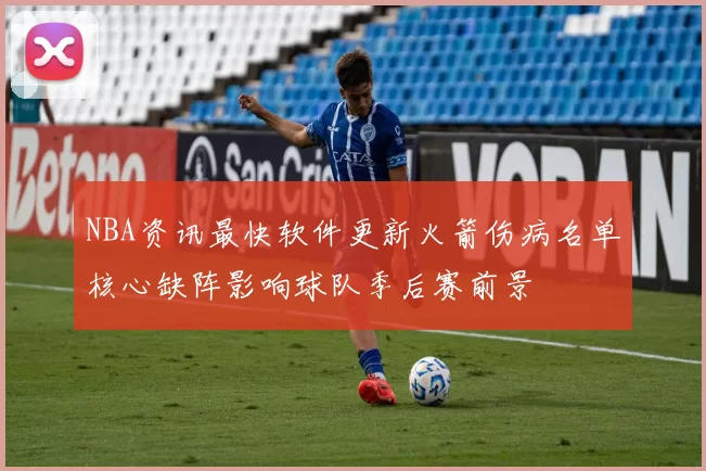 NBA资讯最快软件更新火箭伤病名单核心缺阵影响球队季后赛前景