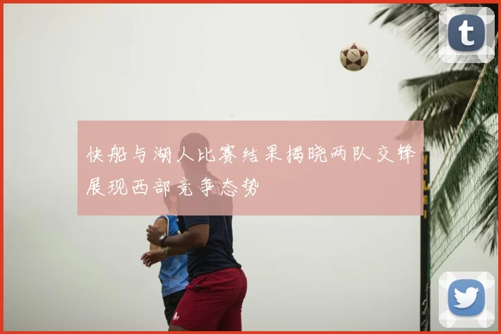 快船与湖人比赛结果揭晓两队交锋展现西部竞争态势