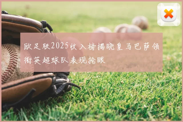 欧足联2025收入榜揭晓皇马巴萨领衔英超球队表现抢眼