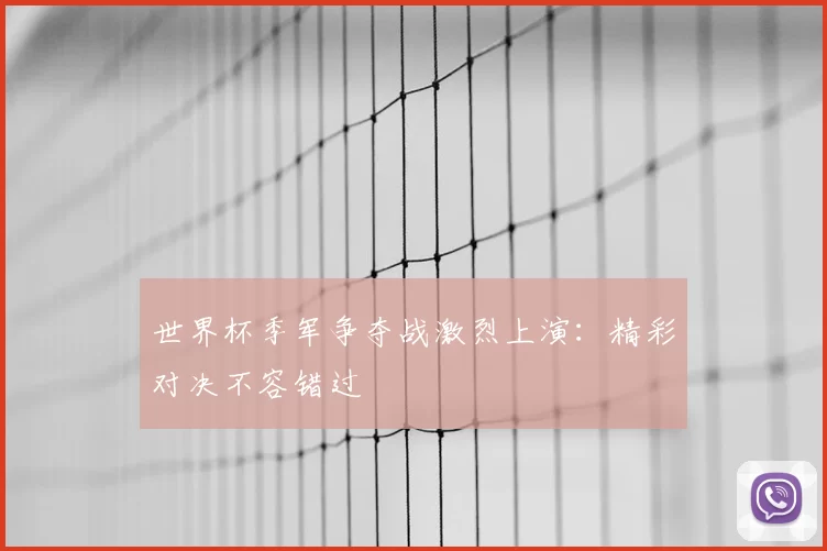 世界杯季军争夺战激烈上演：精彩对决不容错过