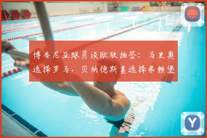 博洛尼亚球员谈欧联抽签：马里奥选择罗马，贝纳德斯基选择弗赖堡