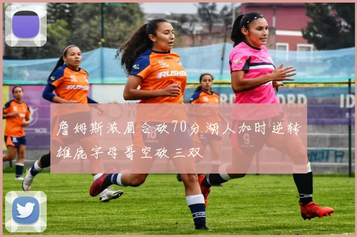 詹姆斯浓眉合砍70分湖人加时逆转雄鹿字母哥空砍三双