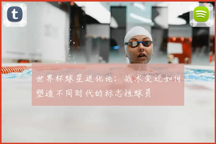 世界杯球星进化论:战术变迁如何塑造不同时代的标志性球员
