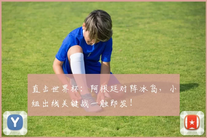 直击世界杯：阿根廷对阵冰岛，小组出线关键战一触即发！