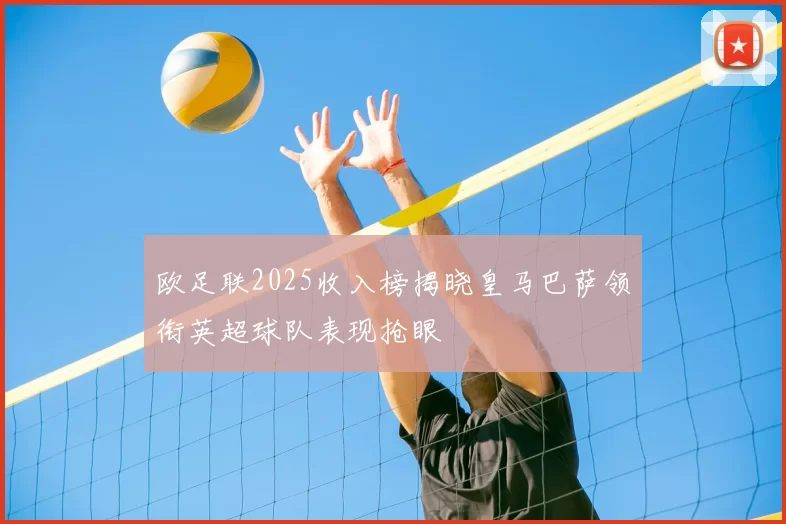 欧足联2025收入榜揭晓皇马巴萨领衔英超球队表现抢眼