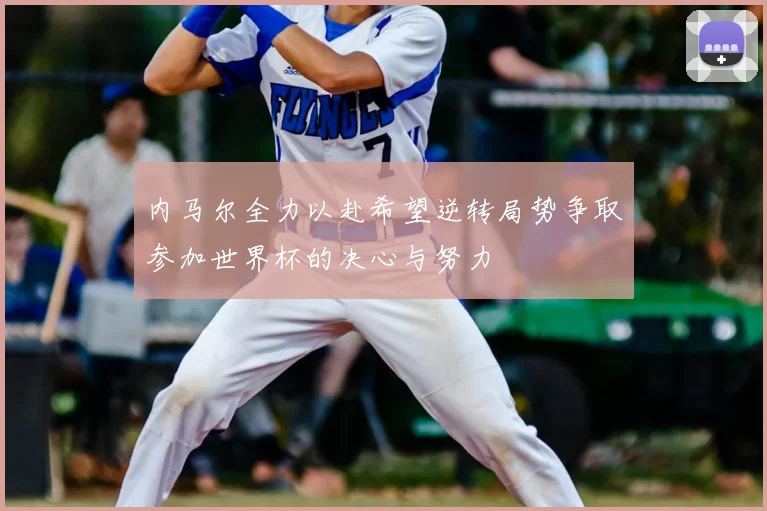 内马尔全力以赴希望逆转局势争取参加世界杯的决心与努力
