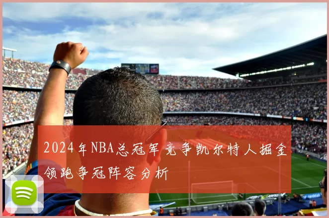 2024年NBA总冠军竞争凯尔特人掘金领跑争冠阵容分析