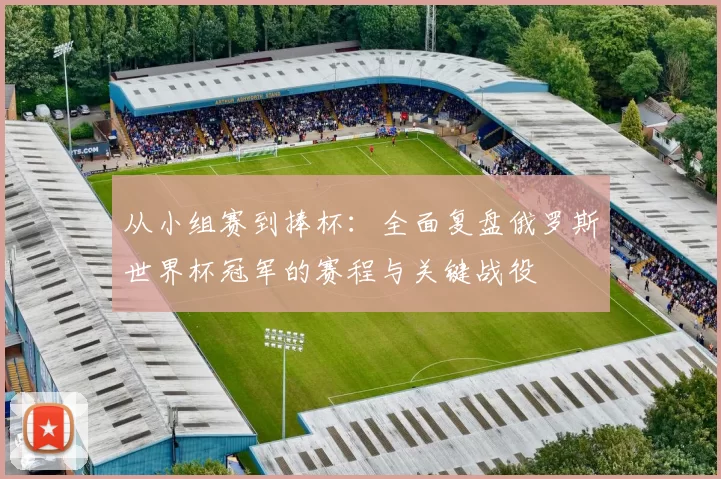 从小组赛到捧杯：全面复盘俄罗斯世界杯冠军的赛程与关键战役