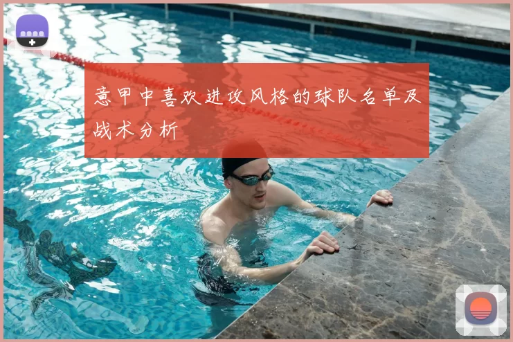 意甲中喜欢进攻风格的球队名单及战术分析