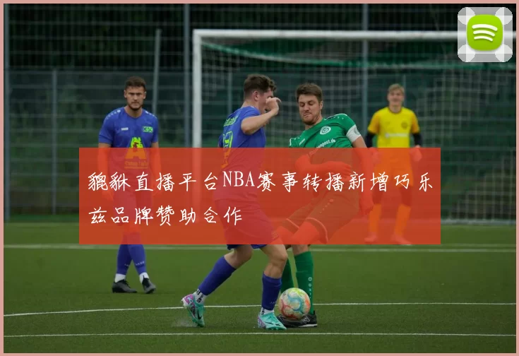 貔貅直播平台NBA赛事转播新增巧乐兹品牌赞助合作