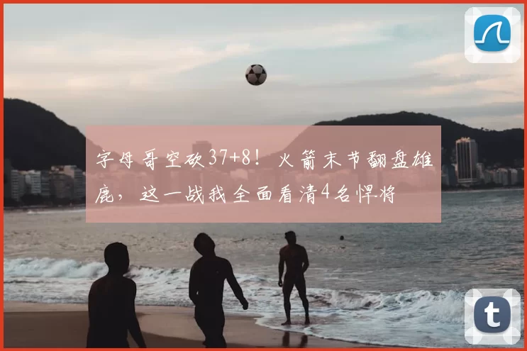 字母哥空砍37+8！火箭末节翻盘雄鹿，这一战我全面看清4名悍将