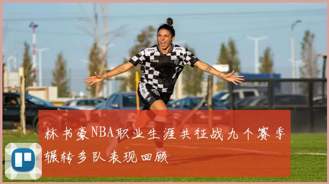 林书豪NBA职业生涯共征战九个赛季辗转多队表现回顾