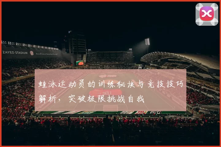 蛙泳运动员的训练秘诀与竞技技巧解析，突破极限挑战自我