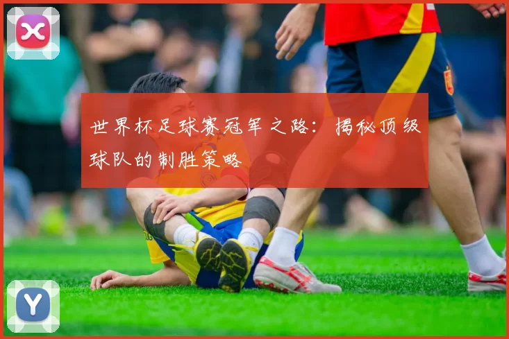 世界杯足球赛冠军之路:揭秘顶级球队的制胜策略