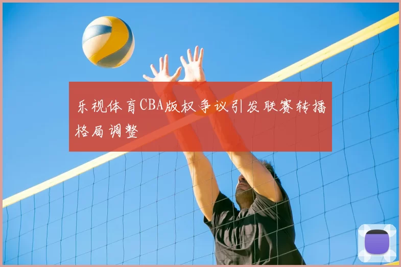 乐视体育CBA版权争议引发联赛转播格局调整