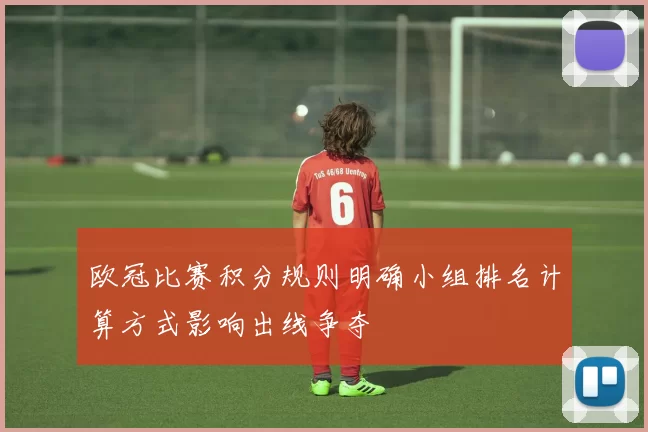 欧冠比赛积分规则明确小组排名计算方式影响出线争夺