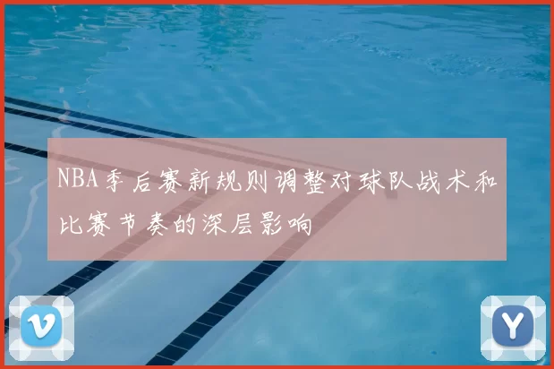 NBA季后赛新规则调整对球队战术和比赛节奏的深层影响
