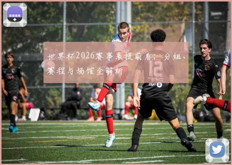 世界杯2026赛事表提前看：分组、赛程与场馆全解析